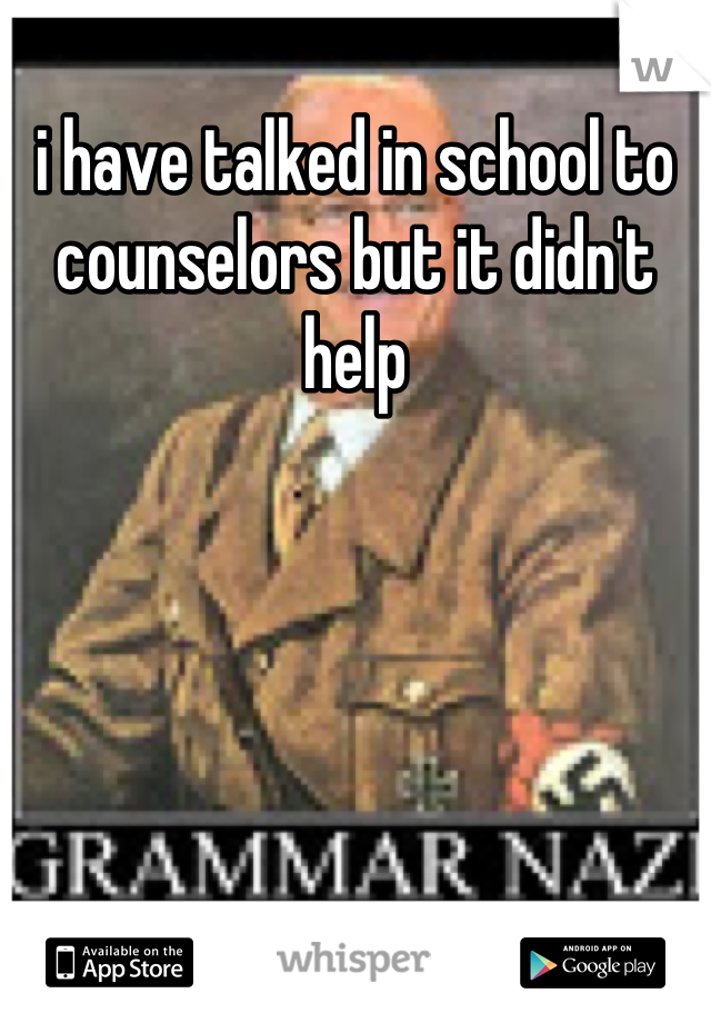 i have talked in school to counselors but it didn't help