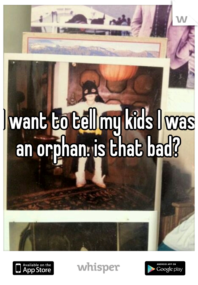 I want to tell my kids I was an orphan. is that bad? 