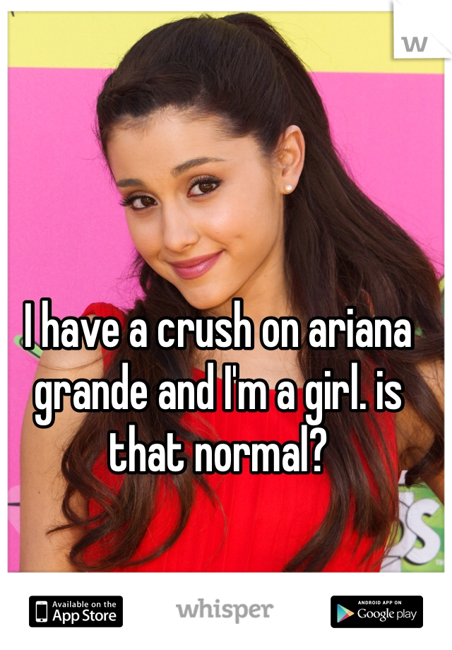 I have a crush on ariana grande and I'm a girl. is that normal?