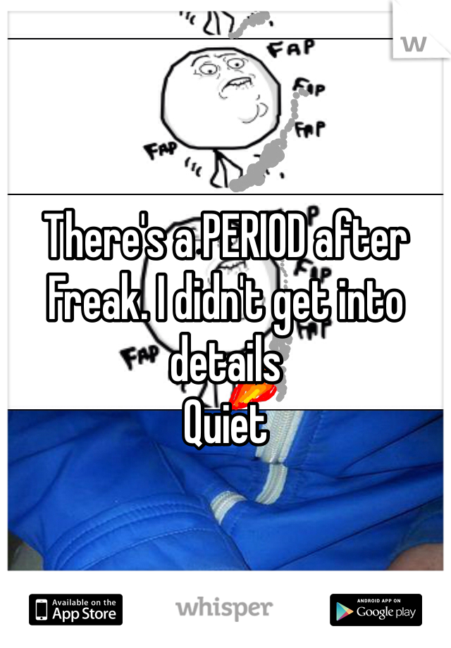 There's a PERIOD after 
Freak. I didn't get into details
Quiet 