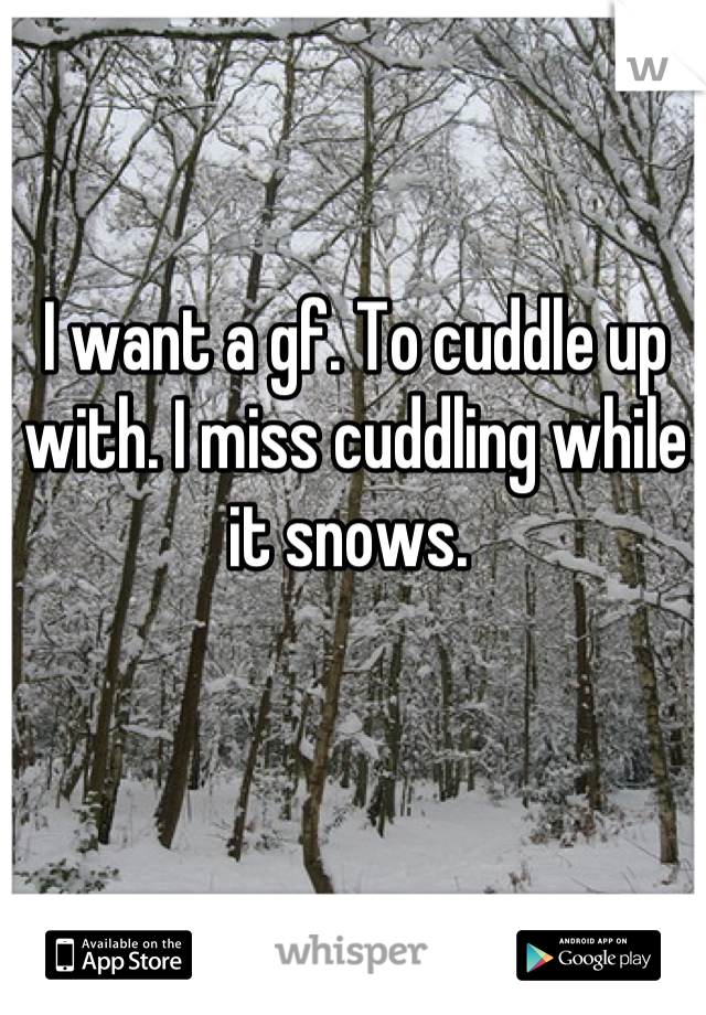 I want a gf. To cuddle up with. I miss cuddling while it snows. 