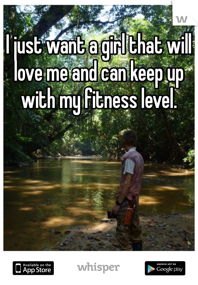 I just want a girl that will love me and can keep up with my fitness level. 