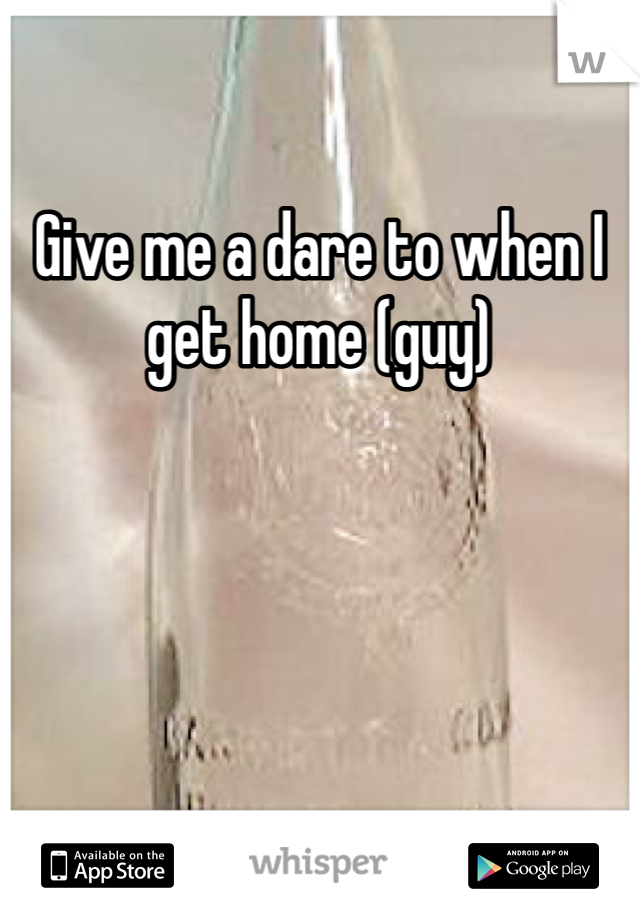 Give me a dare to when I get home (guy)