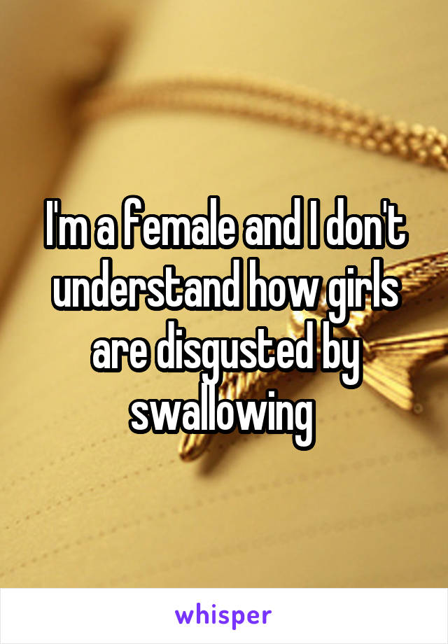 I'm a female and I don't understand how girls are disgusted by swallowing 