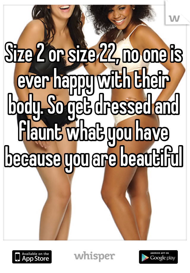 Size 2 or size 22, no one is ever happy with their body. So get dressed and flaunt what you have because you are beautiful 