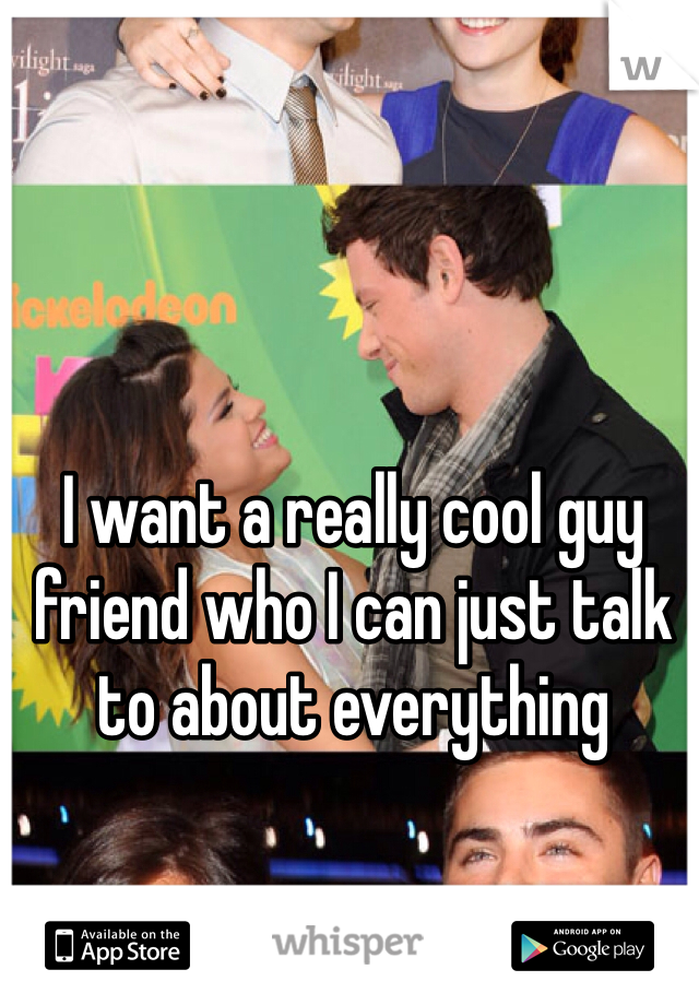 I want a really cool guy friend who I can just talk to about everything 