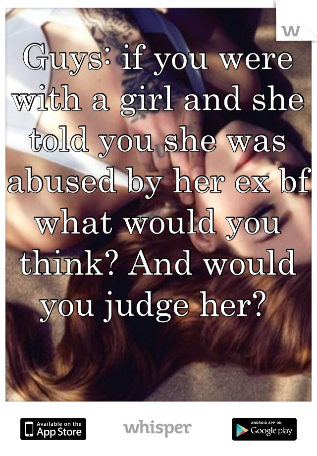 Guys: if you were with a girl and she told you she was abused by her ex bf what would you think? And would you judge her? 