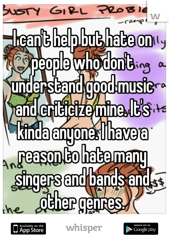 I can't help but hate on people who don't understand good music and criticize mine. It's kinda anyone. I have a reason to hate many singers and bands and other genres.