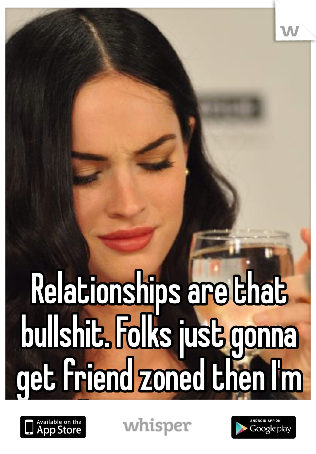 Relationships are that bullshit. Folks just gonna get friend zoned then I'm calling it a day. ☝️