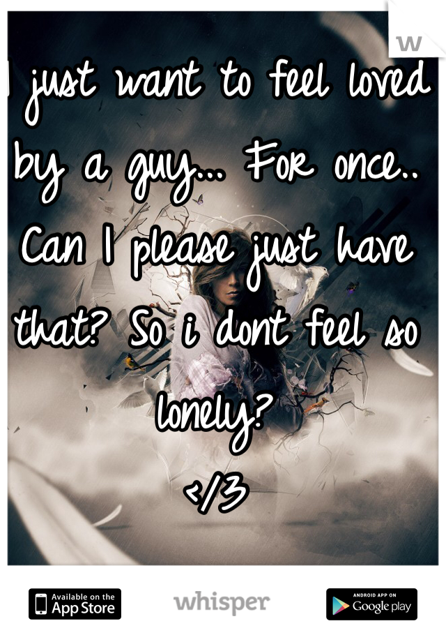 I just want to feel loved by a guy... For once.. Can I please just have that? So i dont feel so lonely? 
</3 