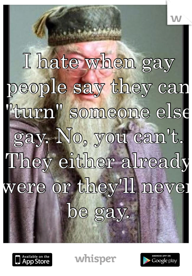 I hate when gay people say they can "turn" someone else gay. No, you can't. They either already were or they'll never be gay. 