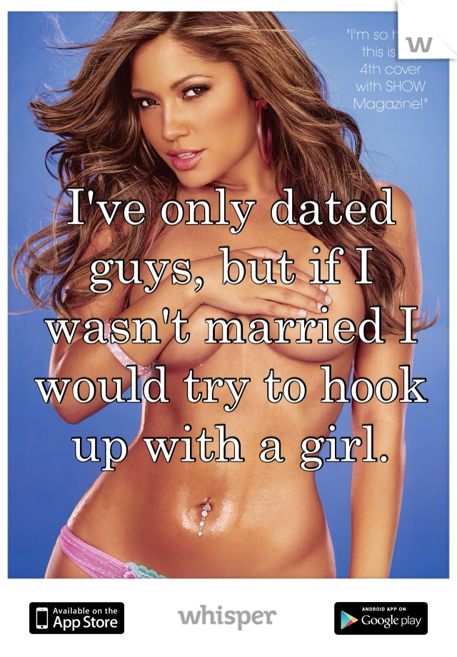I've only dated guys, but if I wasn't married I would try to hook up with a girl. 