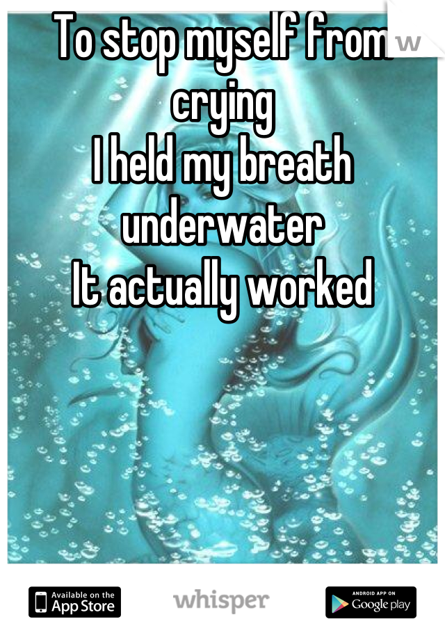 To stop myself from crying
I held my breath underwater
It actually worked