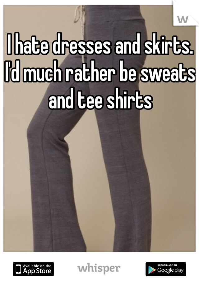 I hate dresses and skirts. I'd much rather be sweats and tee shirts