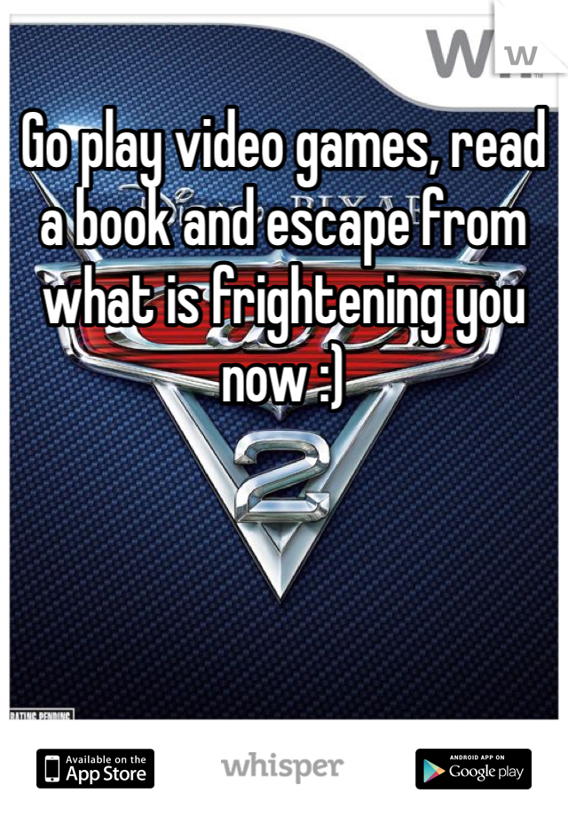 Go play video games, read a book and escape from what is frightening you now :)