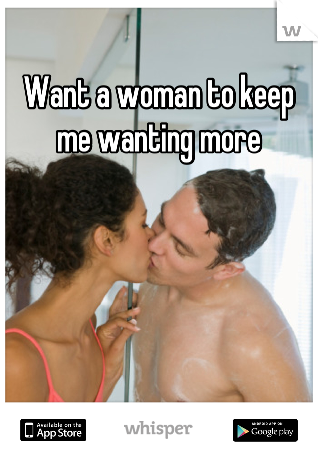 Want a woman to keep me wanting more