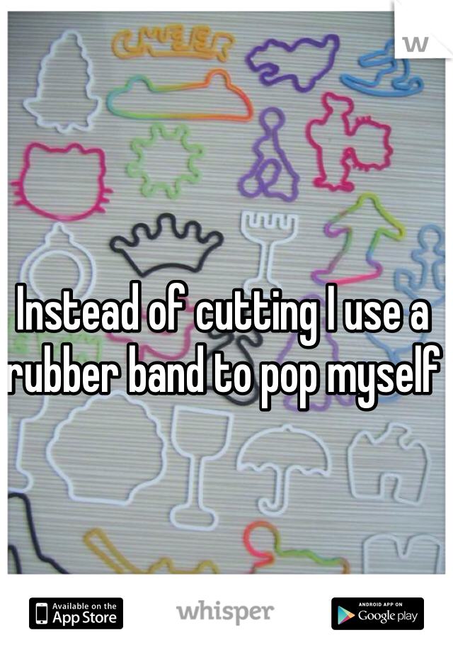 Instead of cutting I use a rubber band to pop myself 
