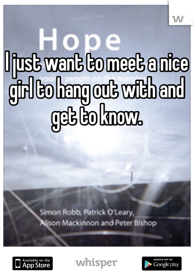I just want to meet a nice girl to hang out with and get to know. 