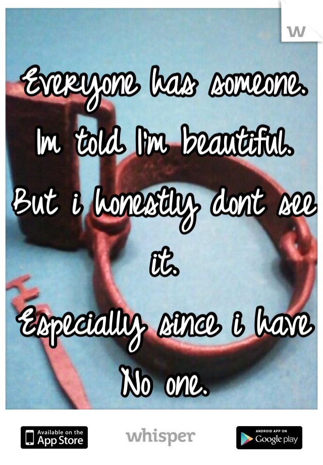 Everyone has someone.
Im told I'm beautiful. 
But i honestly dont see it. 
Especially since i have 
No one. 