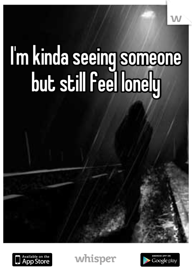 I'm kinda seeing someone but still feel lonely
