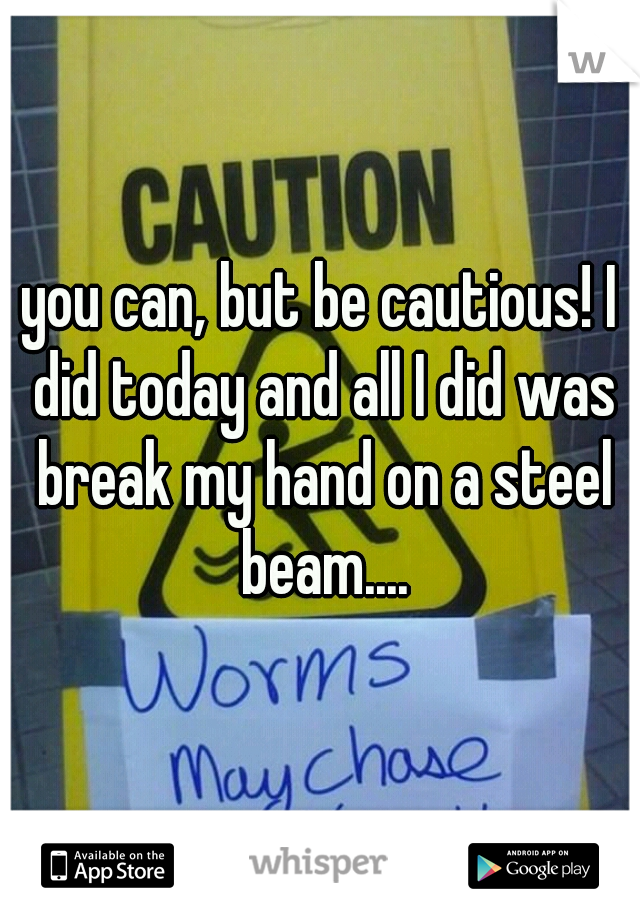 you can, but be cautious! I did today and all I did was break my hand on a steel beam....