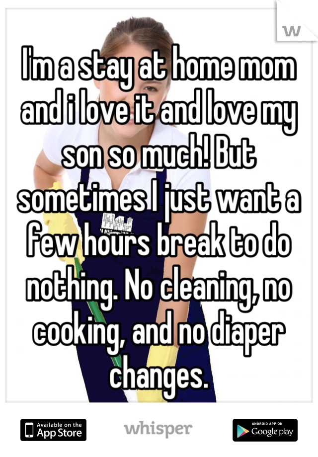 I'm a stay at home mom and i love it and love my son so much! But sometimes I just want a few hours break to do nothing. No cleaning, no cooking, and no diaper changes.