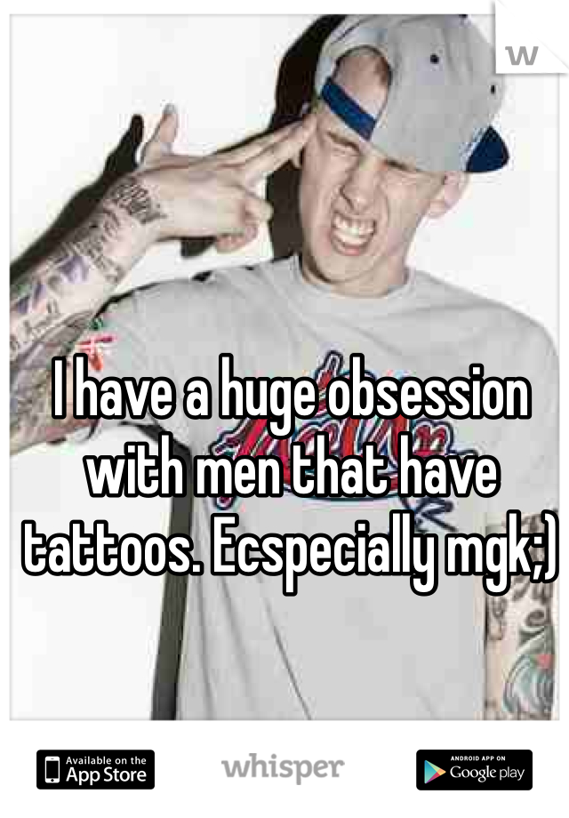 I have a huge obsession with men that have tattoos. Ecspecially mgk;)