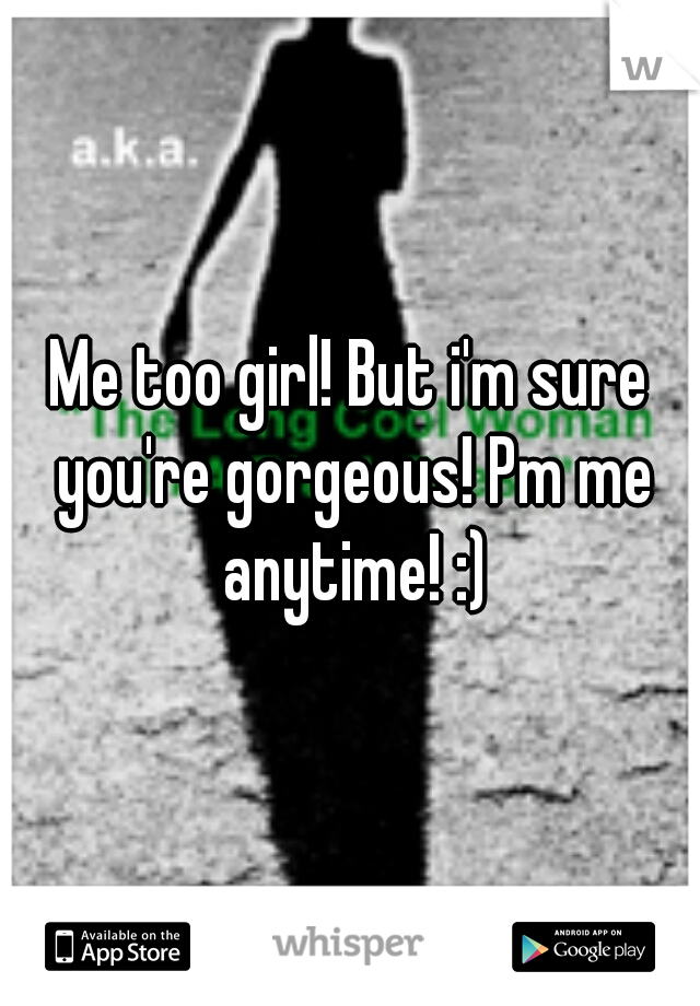 Me too girl! But i'm sure you're gorgeous! Pm me anytime! :)
