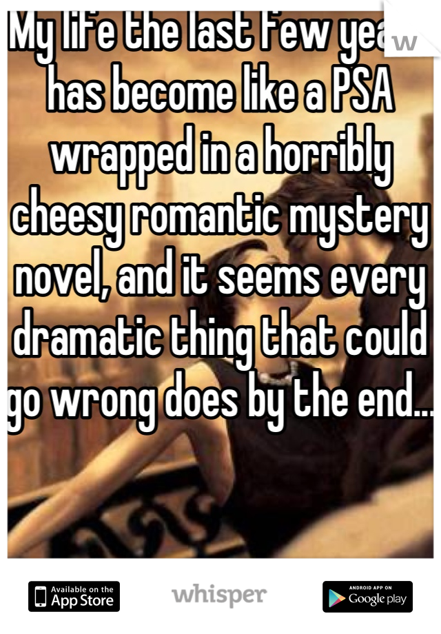 My life the last few years has become like a PSA wrapped in a horribly cheesy romantic mystery novel, and it seems every dramatic thing that could go wrong does by the end...