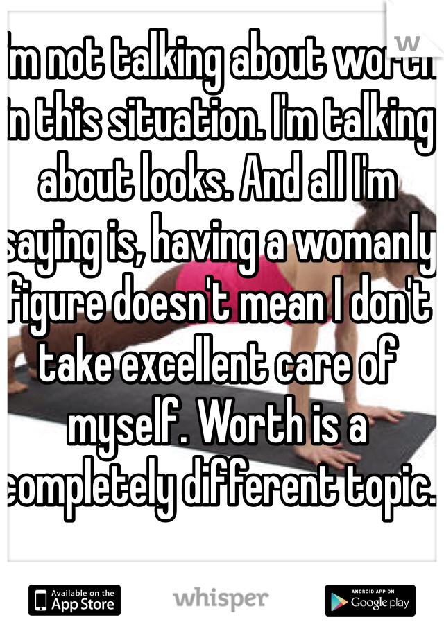 I'm not talking about worth in this situation. I'm talking about looks. And all I'm saying is, having a womanly figure doesn't mean I don't take excellent care of myself. Worth is a completely different topic. 