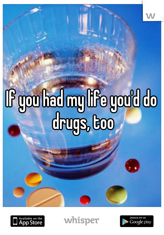 If you had my life you'd do drugs, too