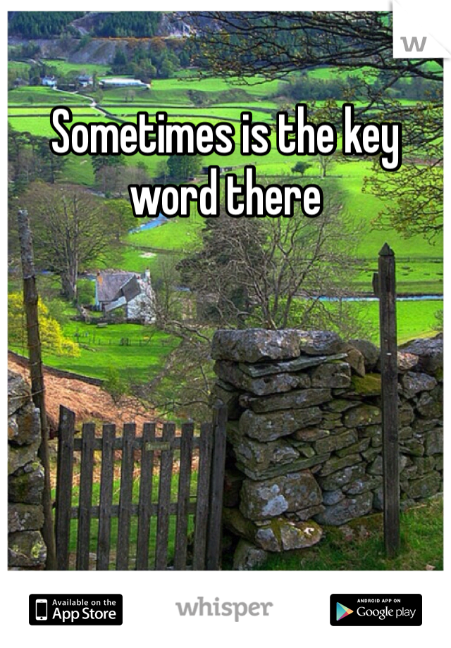 Sometimes is the key word there