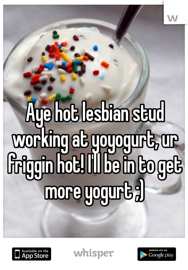 Aye hot lesbian stud working at yoyogurt, ur friggin hot! I'll be in to get more yogurt ;) 