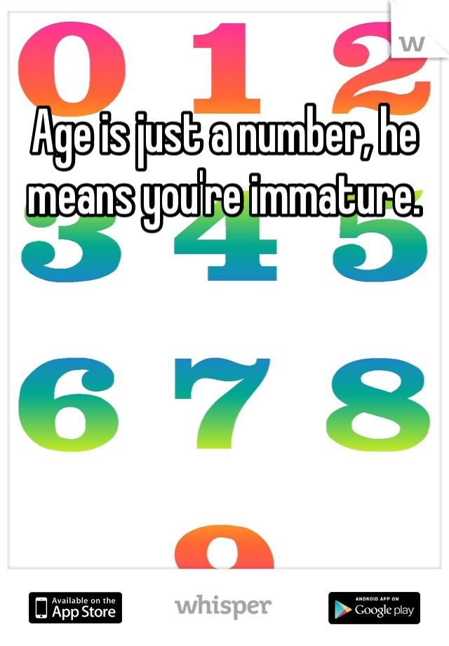 Age is just a number, he means you're immature.