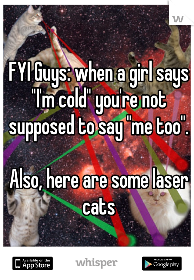 FYI Guys: when a girl says "I'm cold" you're not supposed to say "me too".

Also, here are some laser cats