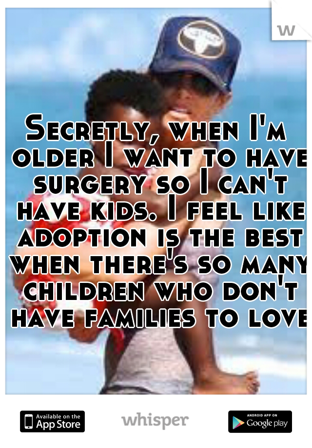 Secretly, when I'm older I want to have surgery so I can't have kids. I feel like adoption is the best when there's so many children who don't have families to love.