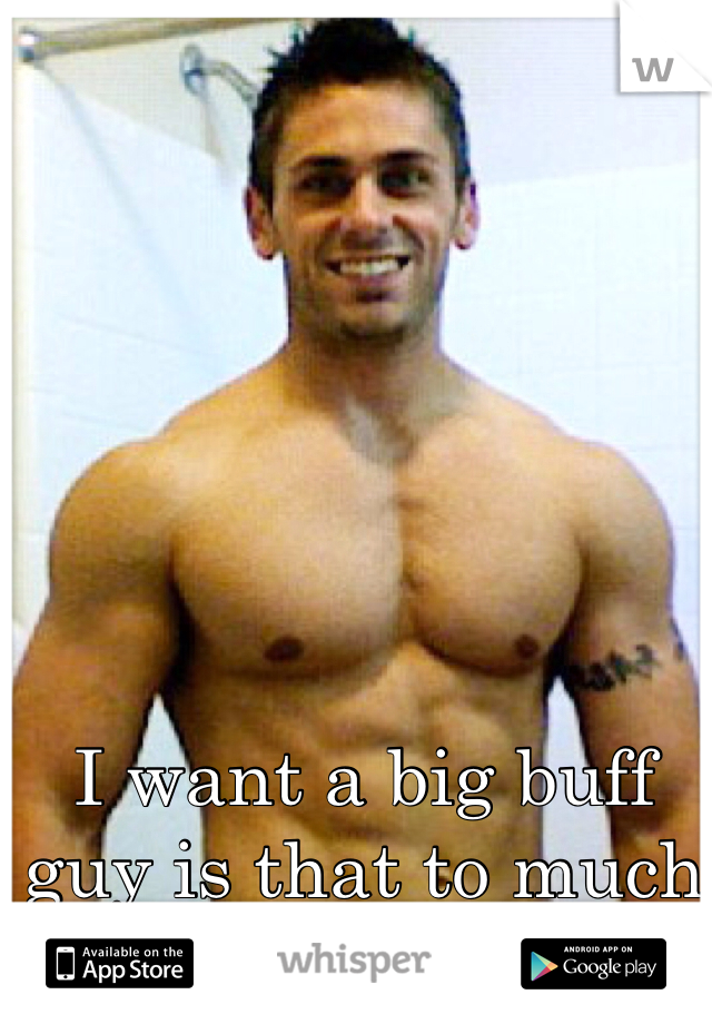 I want a big buff guy is that to much to ask for 
