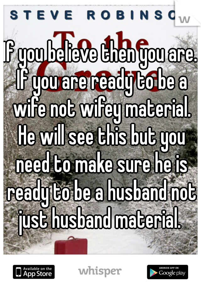If you believe then you are. If you are ready to be a wife not wifey material. He will see this but you need to make sure he is ready to be a husband not just husband material. 
