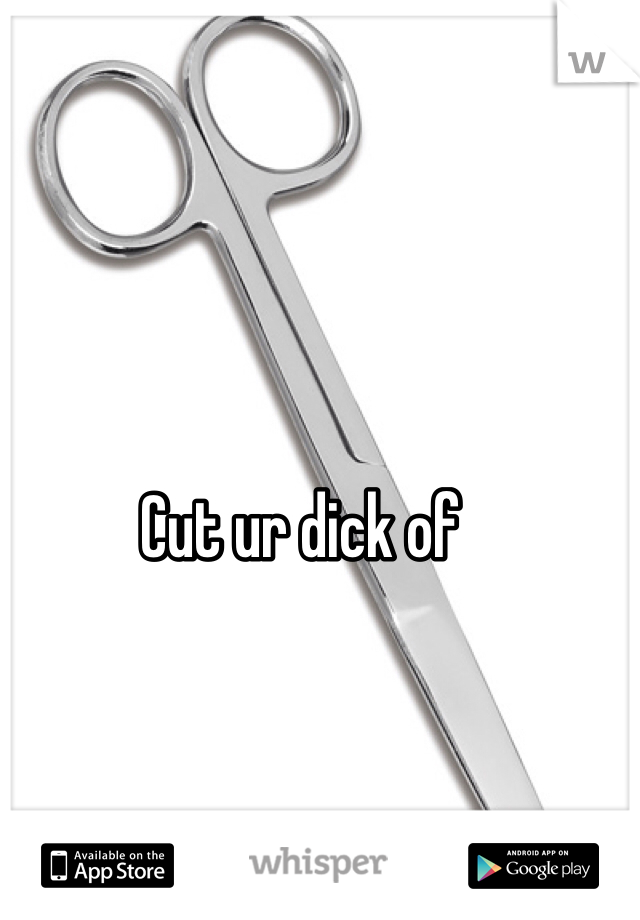Cut ur dick of 