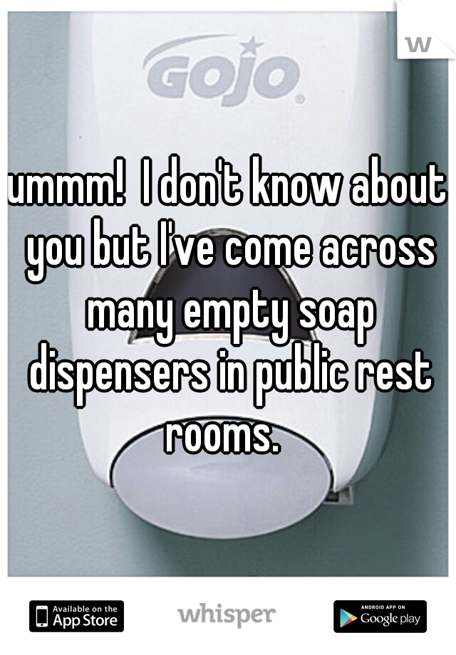 ummm!  I don't know about you but I've come across many empty soap dispensers in public rest rooms.  