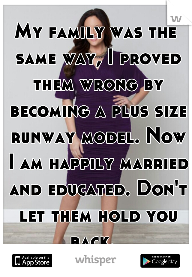 My family was the same way, I proved them wrong by becoming a plus size runway model. Now I am happily married and educated. Don't let them hold you back.  