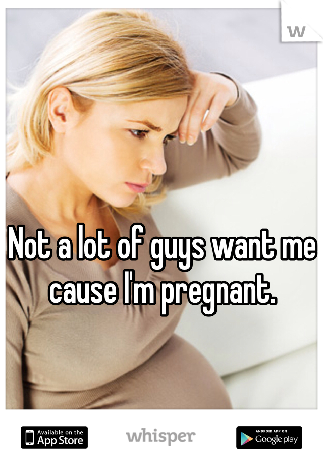 Not a lot of guys want me cause I'm pregnant. 
