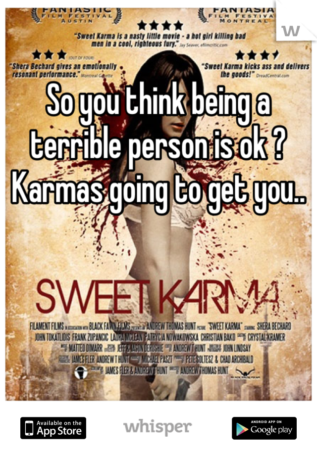 So you think being a terrible person is ok ? Karmas going to get you..