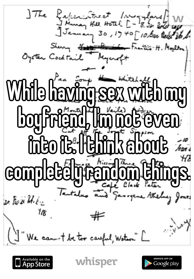 While having sex with my boyfriend, I'm not even into it. I think about completely random things.