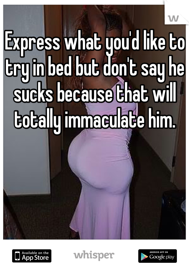 Express what you'd like to try in bed but don't say he sucks because that will totally immaculate him.