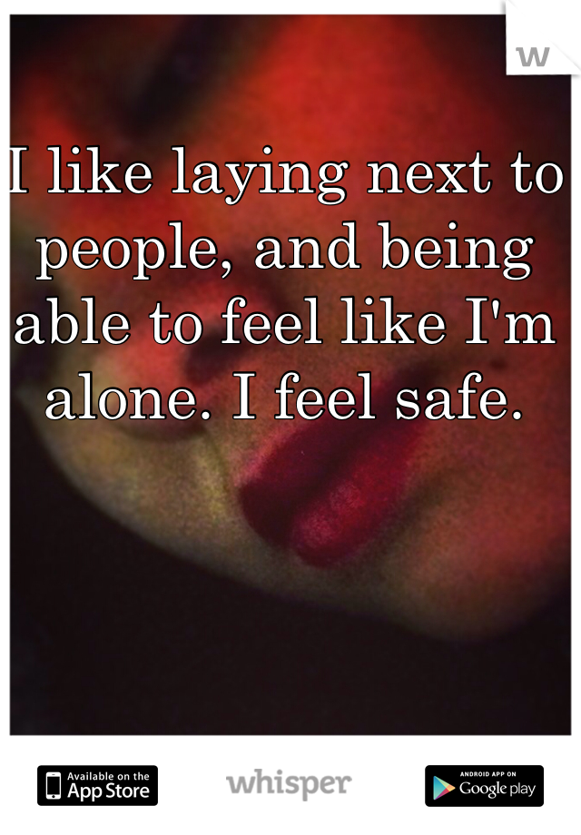 I like laying next to people, and being able to feel like I'm alone. I feel safe.  