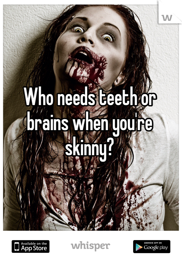 Who needs teeth or brains when you're skinny? 