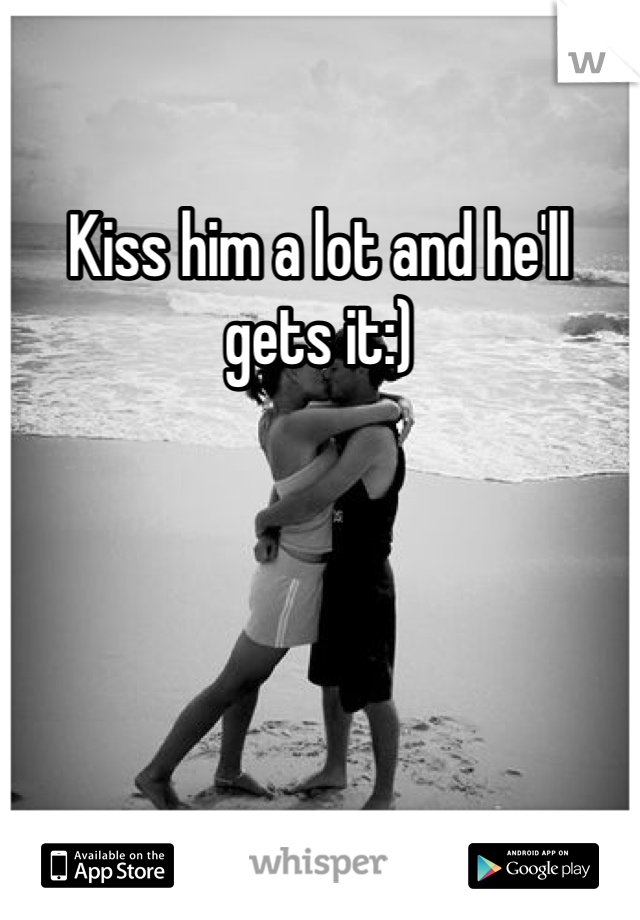 Kiss him a lot and he'll gets it:)