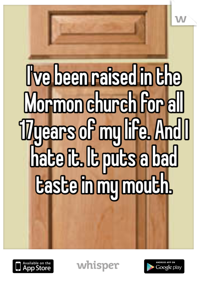 I've been raised in the Mormon church for all 17years of my life. And I hate it. It puts a bad taste in my mouth. 