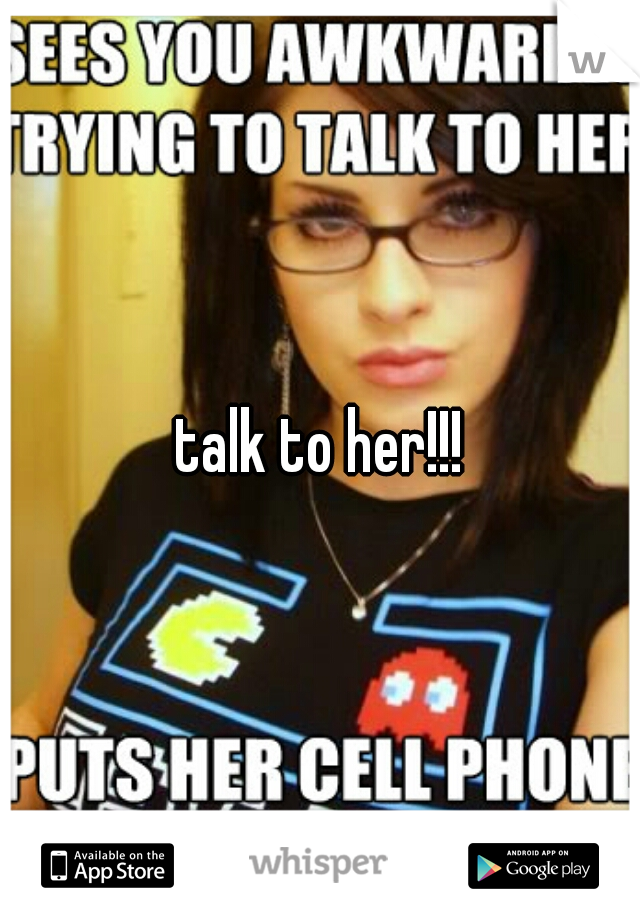 talk to her!!!